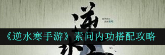 逆水寒手遊素問內功搭配推薦逆水寒手遊素問內功搭配攻略一覽