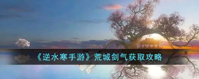 《逆水寒手遊》荒城劍氣獲取攻略