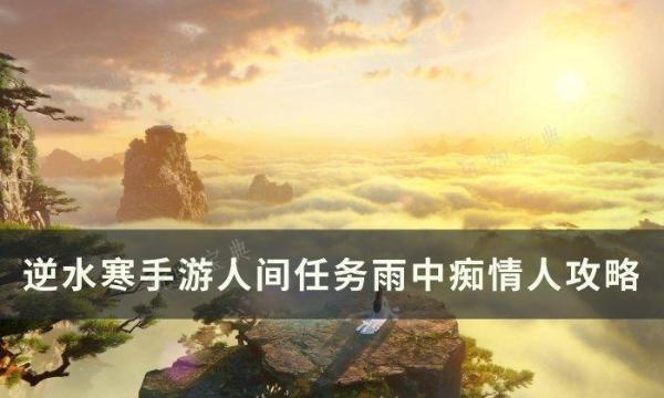 《逆水寒手遊》雨中癡情人怎麽做？人間任務雨中癡情人任務完成攻略