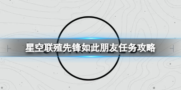 《星空》聯殖先鋒如此朋友任務怎麽做？聯殖先鋒如此朋友任務攻略