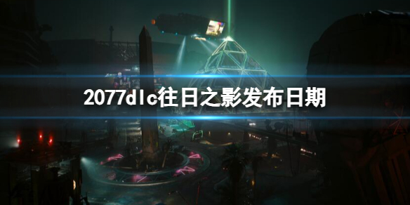 《賽博朋克2077》dlc往日之影發布時間介紹