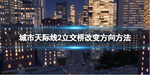 《城市天際線2》立交橋怎麽改變方向？ 立交橋改變方向方法