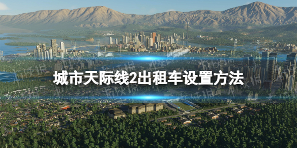 《城市天際線2》出租車怎麽設置？ 出租車設置方法