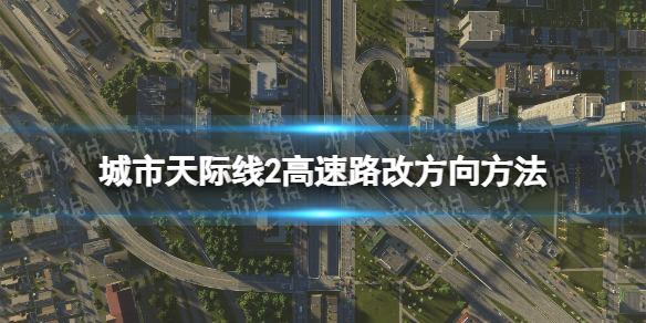 《城市天際線2》高速公路方向怎麽改？ 高速路改方向方法