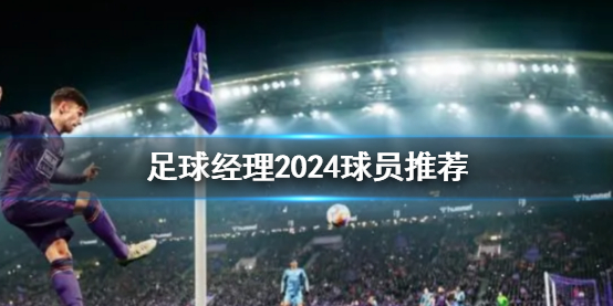 《足球經理2024》球員推薦一覽