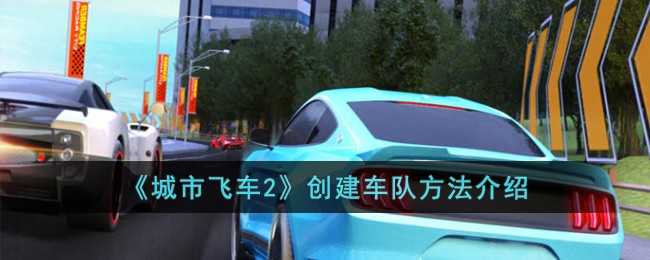 《城市飛車2》創建車隊方法介紹