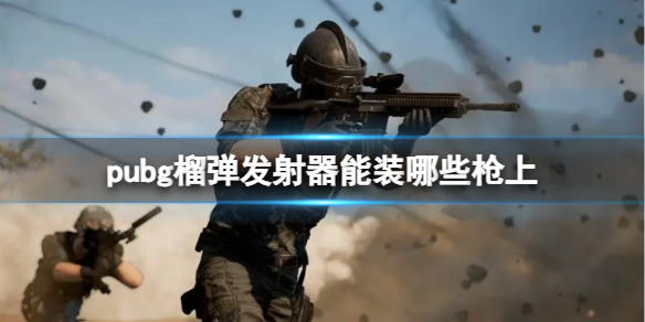 《pubg》榴彈發射器可裝配的槍械介紹