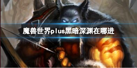 《魔獸世界》plus黑暗深淵入口位置