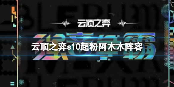 《雲頂之弈》s10賽季超粉阿木木陣容攻略推薦