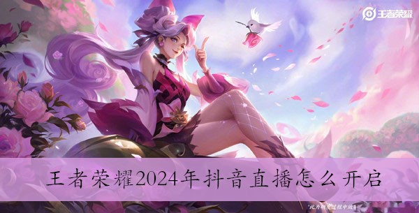 王者榮耀2024年抖音直播開啓方法詳情