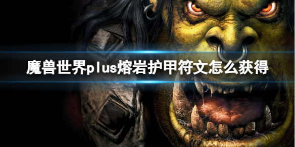 魔獸世界plus熔岩護甲符文獲取方法一覽