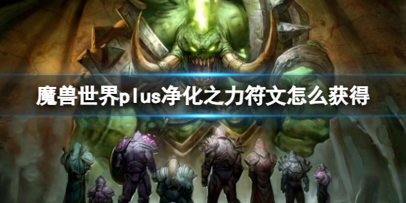 魔獸世界plus淨化之力符文獲取方法一覽