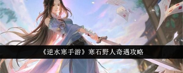 逆水寒手遊寒石野人奇遇任務怎麽完成