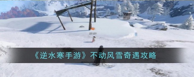 逆水寒手遊不動風雪奇遇怎麽過